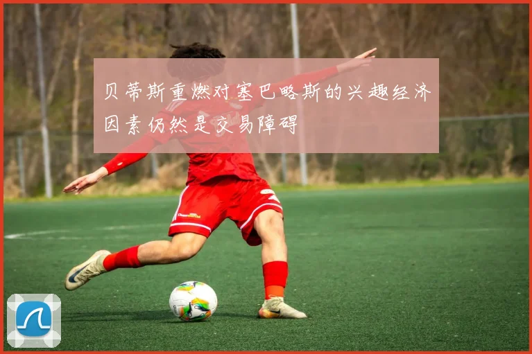 贝蒂斯重燃对塞巴略斯的兴趣经济因素仍然是交易障碍