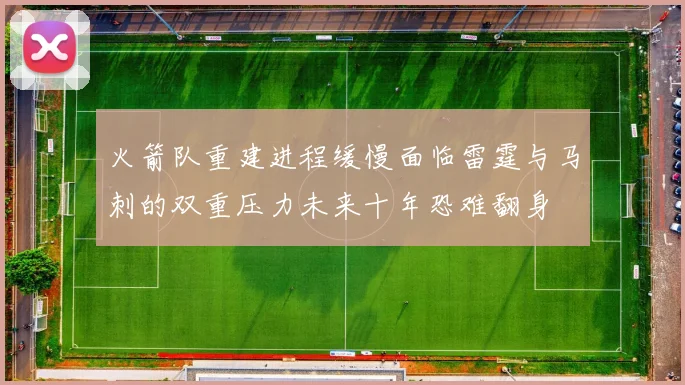 火箭队重建进程缓慢面临雷霆与马刺的双重压力未来十年恐难翻身