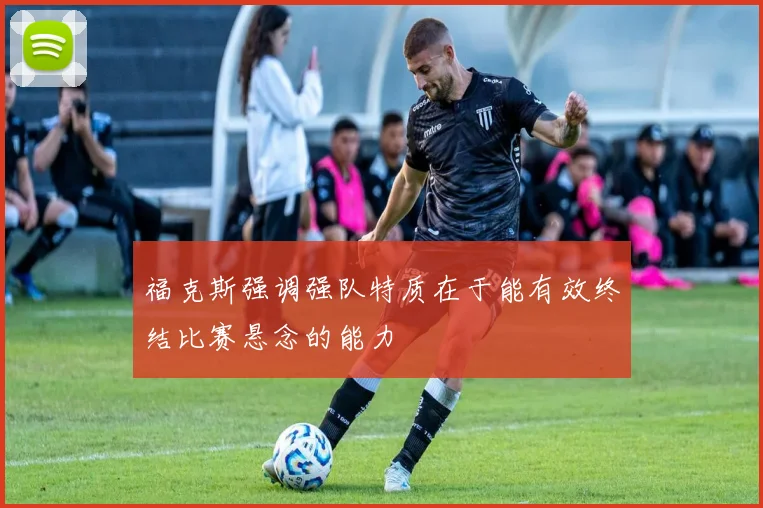福克斯强调强队特质在于能有效终结比赛悬念的能力