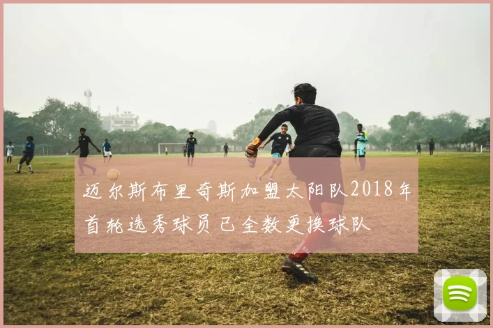 迈尔斯布里奇斯加盟太阳队2018年首轮选秀球员已全数更换球队