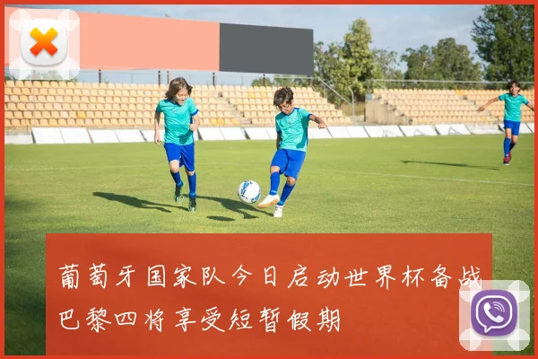 葡萄牙国家队今日启动世界杯备战巴黎四将享受短暂假期
