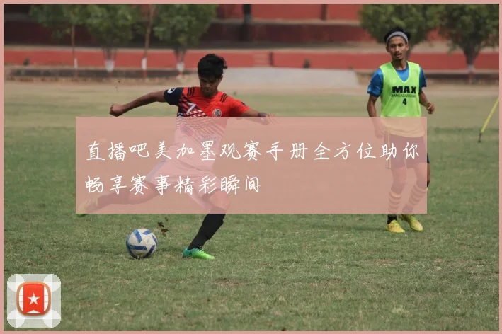 直播吧美加墨观赛手册全方位助你畅享赛事精彩瞬间
