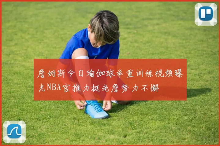 詹姆斯今日瑜伽球举重训练视频曝光NBA官推力挺老詹努力不懈
