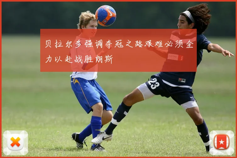 贝拉尔多强调夺冠之路艰难必须全力以赴战胜朗斯