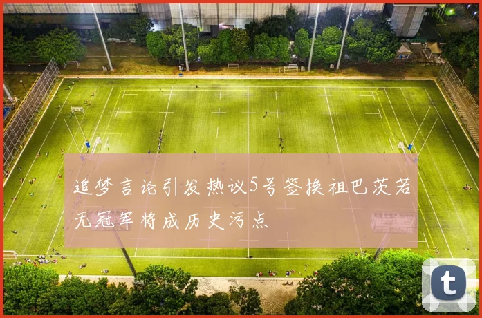 追梦言论引发热议5号签换祖巴茨若无冠军将成历史污点